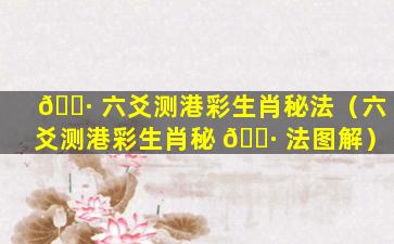 🌷 六爻测港彩生肖秘法（六爻测港彩生肖秘 🌷 法图解）